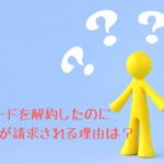 カードを解約したのに年会費が請求される理由は？